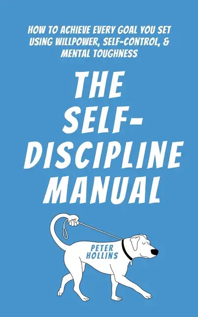 The Self-Discipline Manual: How to Achieve Every Goal You Set Using Willpower, Self-Control, and Mental Toughness - Paperback