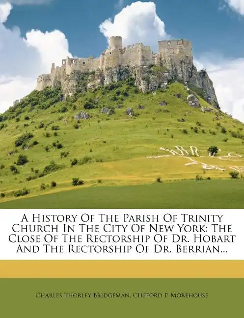 A History of the Parish of Trinity Church in the City of New York: The Close of the Rectorship of Dr. Hobart and the Rectorship of Dr. Berrian... - Paperback
