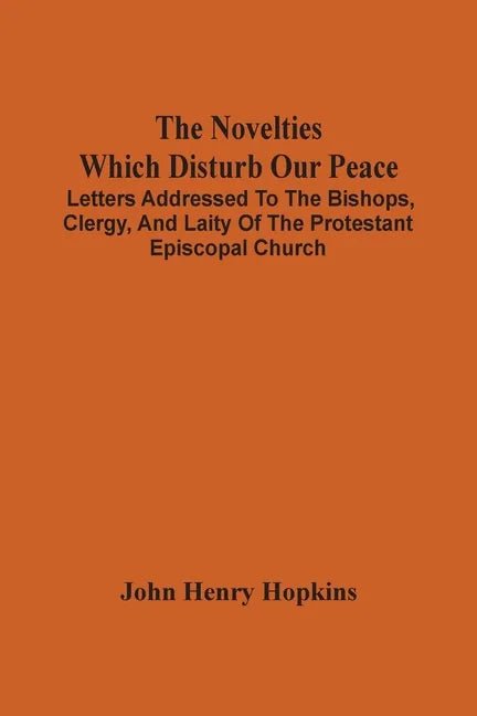 The Novelties Which Disturb Our Peace: Letters Addressed To The Bishops, Clergy, And Laity Of The Protestant Episcopal Church - Paperback