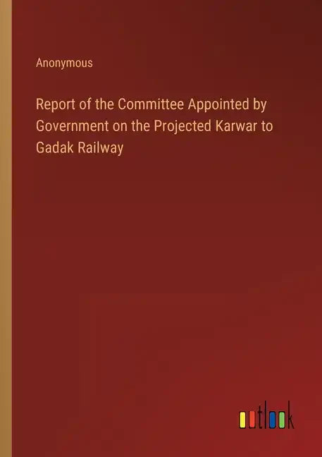 Report of the Committee Appointed by Government on the Projected Karwar to Gadak Railway - Paperback