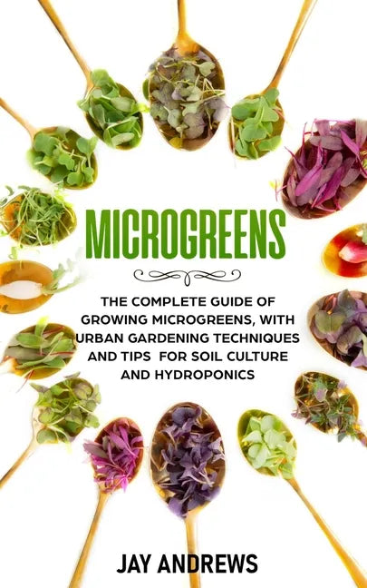 Microgreens: The Complete Guide of Growing Microgreens, with Urban Gardening Techniques and Tips for Soil Culture and Hydroponics - Paperback