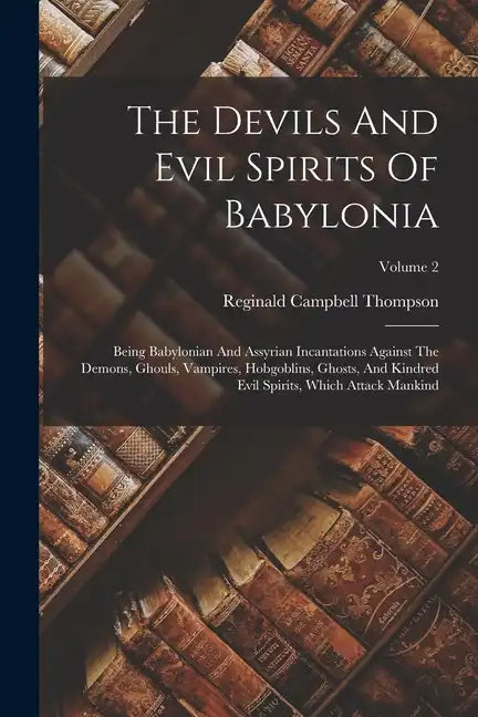 The Devils And Evil Spirits Of Babylonia: Being Babylonian And Assyrian Incantations Against The Demons, Ghouls, Vampires, Hobgoblins, Ghosts, And Kin - Paperback