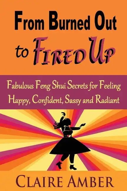 From Burned Out to Fired Up: Fabulous Feng Shui Secrets for Feeling Happy, Confident, Sassy and Radiant - Paperback