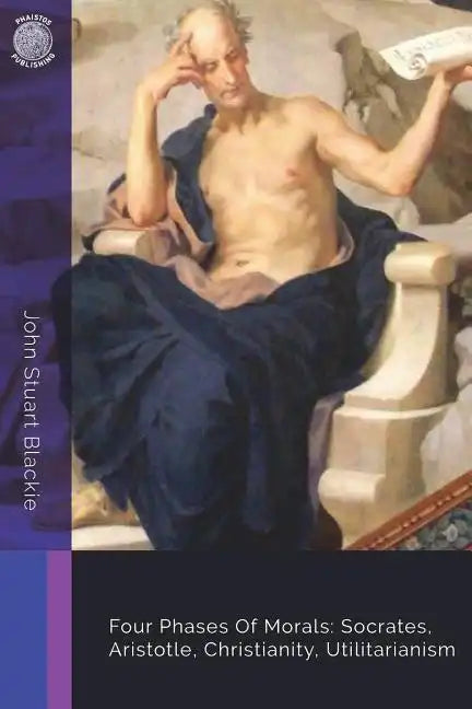 Four Phases Of Morals: Socrates, Aristotle, Christianity, Utilitarianism - Paperback