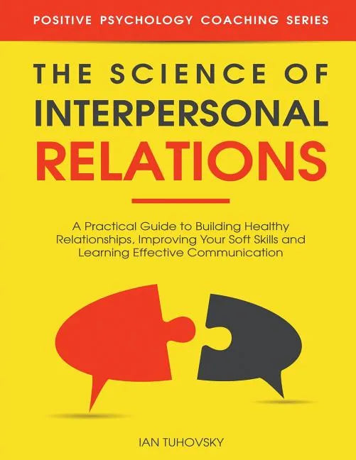 The Science of Interpersonal Relations: A Practical Guide to Building Healthy Relationships, Improving Your Soft Skills and Learning Effective Communi - Paperback