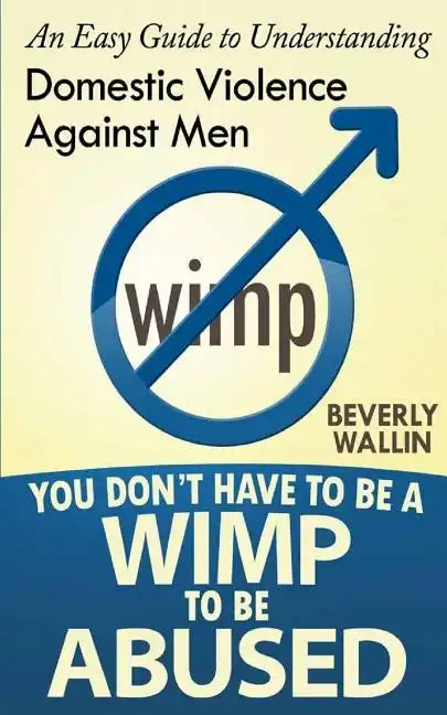 You Don't Have to be a Wimp to be Abused: An Easy Guide to Understanding Domestic Abuse Against Men - Paperback