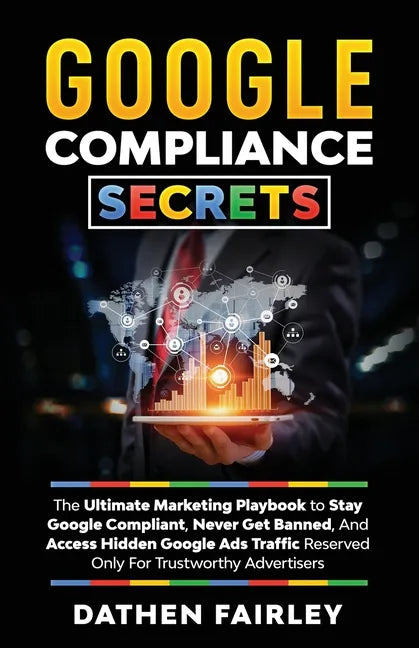 Google Compliance Secrets: The Ultimate Marketing Playbook To Stay Google Compliant, Never Get Banned, And Access Hidden Google Ads Traffic Reser - Paperback