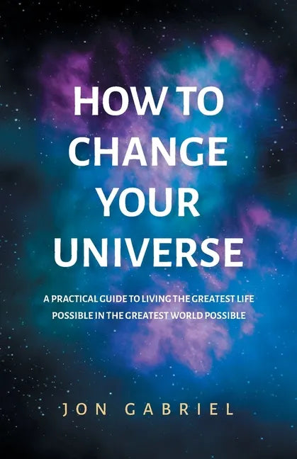 How to Change Your Universe: A practical guide to living the greatest life possible - in the greatest world possible - Paperback