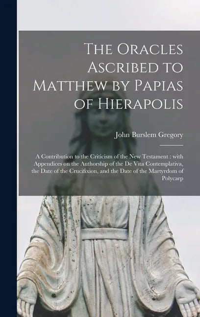 The Oracles Ascribed to Matthew by Papias of Hierapolis: a Contribution to the Criticism of the New Testament: With Appendices on the Authorship of th - Hardcover