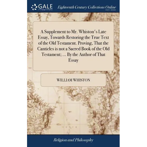 A Supplement to Mr. Whiston's Late Essay, Towards Restoring the True Text of the Old Testament. Proving, That the Canticles is not a Sacred Book of th - Hardcover