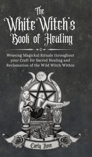 The White Witch's Book of Healing: Weaving Magickal Rituals throughout your Craft for Sacred Healing and Reclamation of the Wild Witch Within - Hardcover