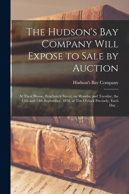 The Hudson's Bay Company Will Expose to Sale by Auction [microform]: at Their House, Fenchurch Street, on Monday and Tuesday, the 13th and 14th Septem - Paperback