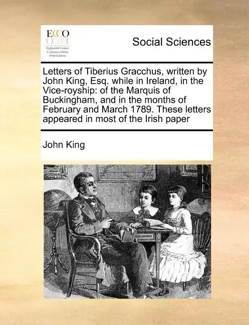 Letters of Tiberius Gracchus, Written by John King, Esq. While in Ireland, in the Vice-Royship: Of the Marquis of Buckingham, and in the Months of Feb - Paperback