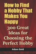 How to Find a Hobby That Makes You Happy: 300 Great Ideas for Choosing the Perfect Hobby - Paperback