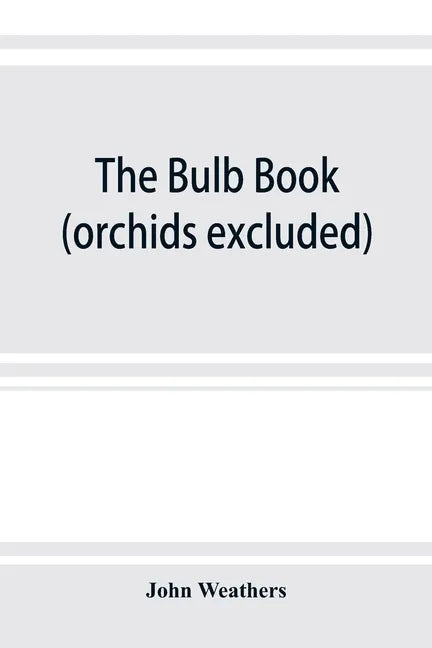 The bulb book; or, Bulbous and tuberous plants for the open air, stove, and greenhouse, containing particulars as to descriptions, culture, propagatio - Paperback