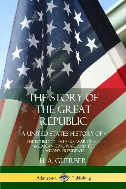 The Story of the Great Republic: A United States History of; The Founding Fathers, War of 1812, American Civil War, and the Nation's Presidents - Paperback