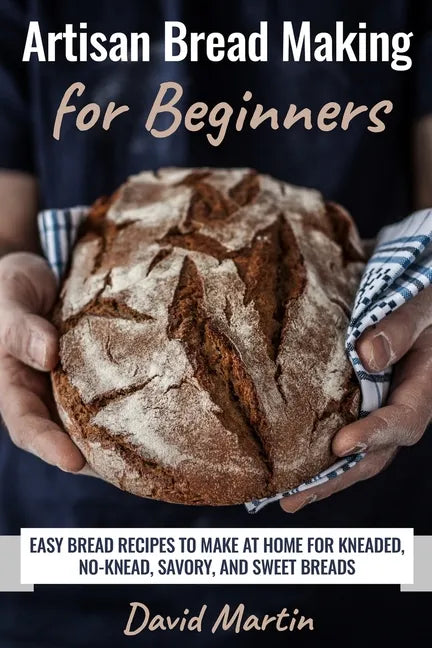 Artisan Bread Making for Beginners: Easy Bread Recipes to Make at Home for Kneaded, No-Knead, Savory, and Sweet Breads - Paperback