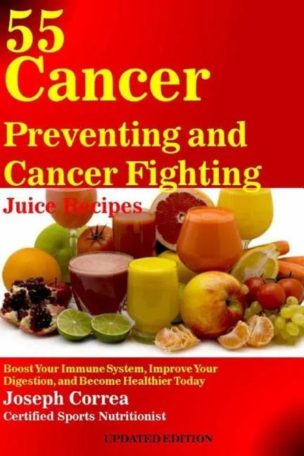 55 Cancer Preventing and Cancer Fighting Juice Recipes: Boost Your Immune System, Improve Your Digestion, and Become Healthier Today - Paperback
