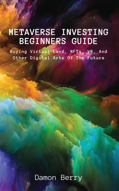 Metaverse Investing Beginners Guide: Buying Virtual Land, NFTs, VR, And Other Digital Arts Of The Future - Hardcover