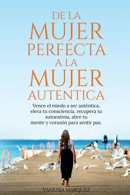 De la Mujer Perfecta a la Mujer Autentica. Vence el miedo a ser autentica, eleva tu consciencia, recupera tu autoestima, abre tu mente y corazón para - Paperback