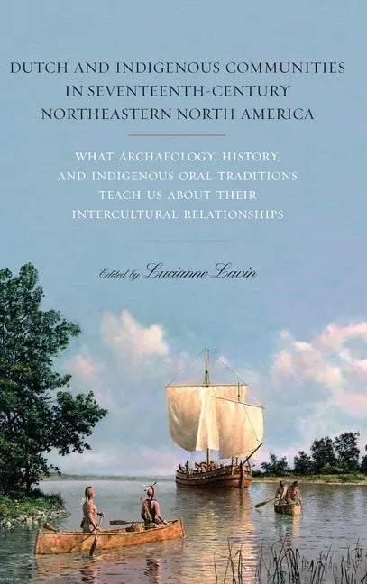 Dutch and Indigenous Communities in Seventeenth-Century Northeastern North America: What Archaeology, History, and Indigenous Oral Traditions Teach Us - Hardcover