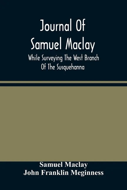 Journal Of Samuel Maclay, While Surveying The West Branch Of The Susquehanna, The Sinnemahoning And The Allegheny Rivers, In 1790 - Paperback
