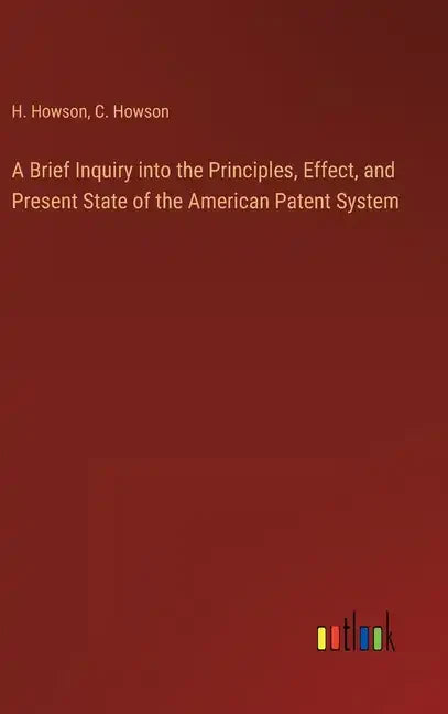 A Brief Inquiry into the Principles, Effect, and Present State of the American Patent System - Hardcover