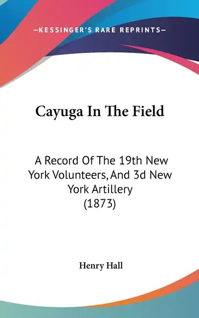 Cayuga in the Field: A Record of the 19th New York Volunteers, and 3D New York Artillery (1873) - Hardcover