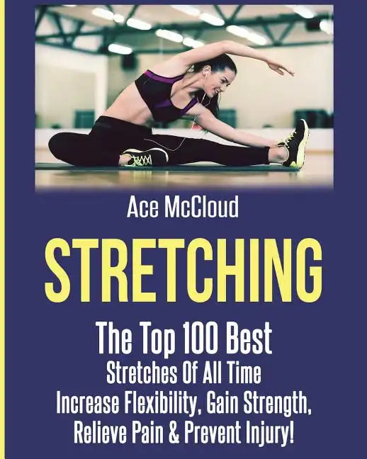 Stretching: The Top 100 Best Stretches Of All Time: Increase Flexibility, Gain Strength, Relieve Pain & Prevent Injury - Paperback