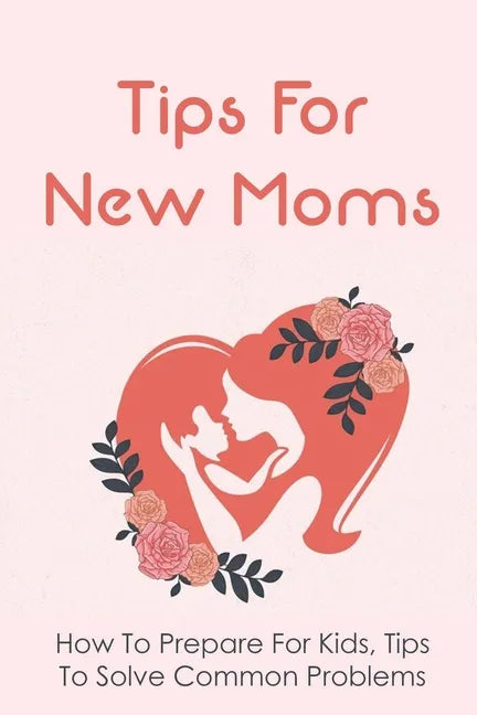 Tips For New Moms: How To Prepare For Kids, Tips To Solve Common Problems: First Time Mom Tips - Paperback