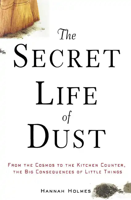 The Secret Life of Dust: From the Cosmos to the Kitchen Counter, the Big Consequences of Little Things - Hardcover
