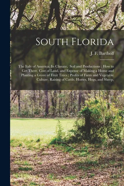 South Florida: the Italy of America; Its Climate, Soil and Productions: How to Get There, Cost of Land, and Expense of Making a Home - Paperback