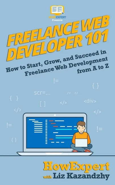 Freelance Web Developer 101: How to Start, Grow, and Succeed in Freelance Web Development from A to Z - Paperback