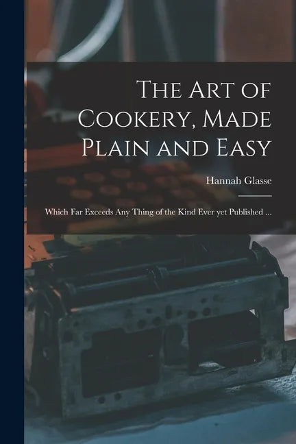 The Art of Cookery, Made Plain and Easy: Which Far Exceeds Any Thing of the Kind Ever yet Published ... - Paperback