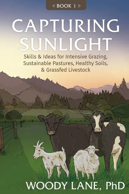 Capturing Sunlight, Book 1: Skills & Ideas for Intensive Grazing, Sustainable Pastures, Healthy Soils, & Grassfed Livestock - Paperback