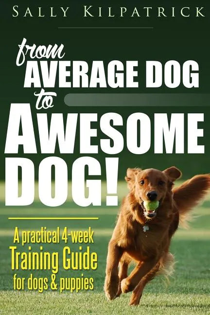 Dog Training: From Average Dog to Awesome Dog: Training for Dogs and Puppies - Paperback