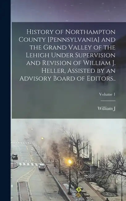 History of Northampton County [Pennsylvania] and the Grand Valley of the Lehigh Under Supervision and Revision of William J. Heller, Assisted by an Ad - Hardcover