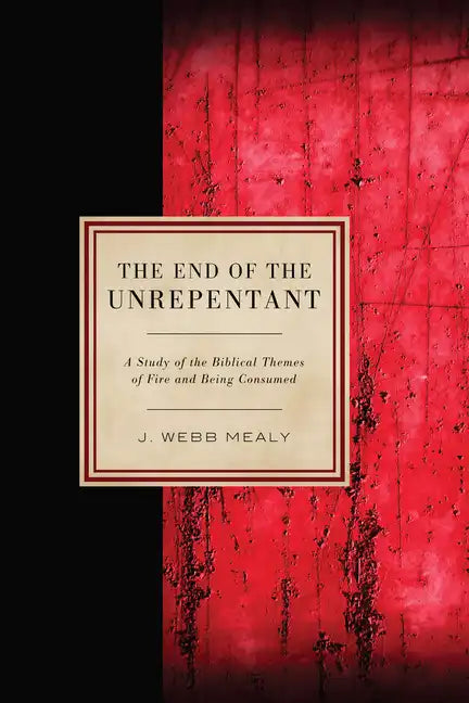 The End of the Unrepentant: A Study of the Biblical Themes of Fire and Being Consumed - Hardcover