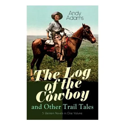 The Log of the Cowboy and Other Trail Tales - 5 Western Novels in One Volume: True Life Narratives of Texas Cowboys and Adventure Novels - Paperback