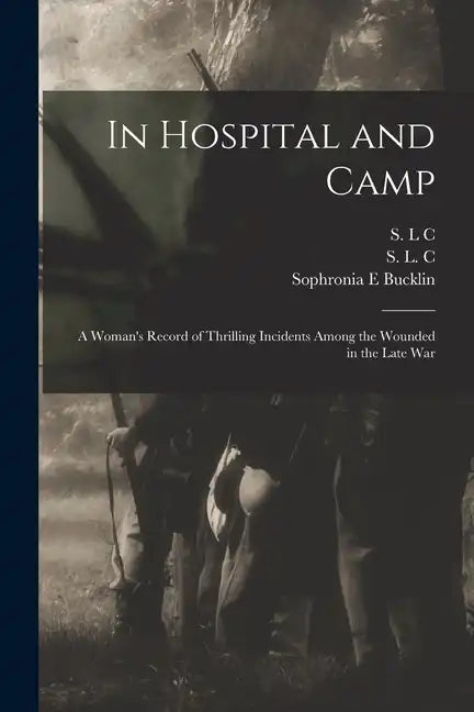 In Hospital and Camp: A Woman's Record of Thrilling Incidents Among the Wounded in the Late War - Paperback