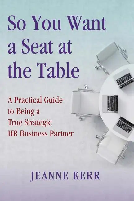 So You Want a Seat at the Table: A Practical Guide to Being a True HR Business Partner - Paperback