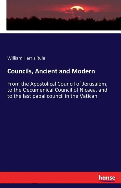 Councils, Ancient and Modern: From the Apostolical Council of Jerusalem, to the Oecumenical Council of Nicaea, and to the last papal council in the Va - Paperback