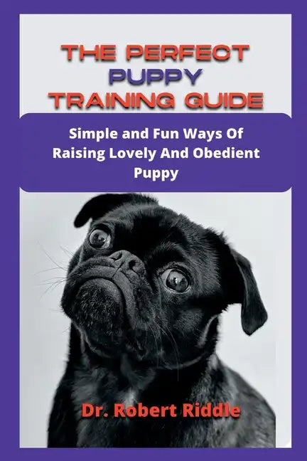 The Perfect Puppy Training Guide: Simple and Fun Ways Of Raising Lovely And Obedient Puppy - Paperback