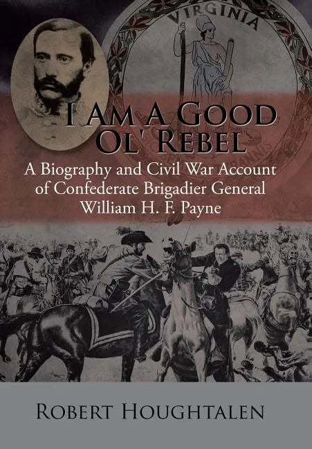 I Am a Good Ol' Rebel: A Biography and Civil War Account of Confederate Brigadier General William H. F. Payne - Hardcover