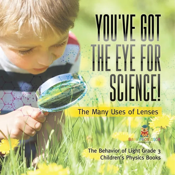 You've Got the Eye for Science! The Many Uses of Lenses The Behavior of Light Grade 3 Children's Physics Books - Paperback