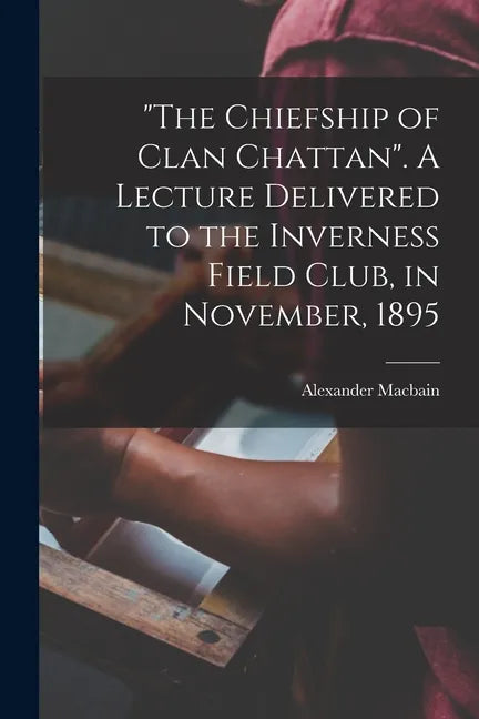 "The Chiefship of Clan Chattan". A Lecture Delivered to the Inverness Field Club, in November, 1895 - Paperback