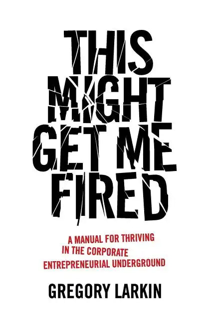 This Might Get Me Fired: A Manual for Thriving in the Corporate Entrepreneurial Underground - Paperback