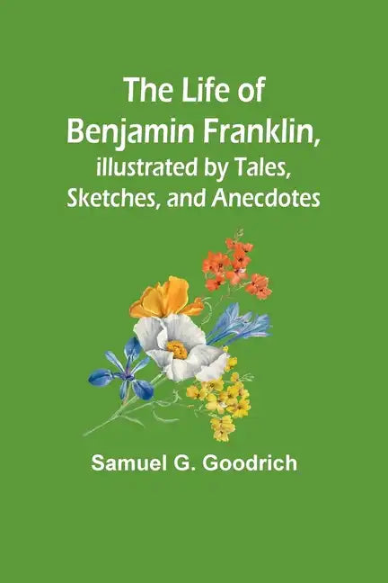 The Life of Benjamin Franklin, Illustrated by Tales, Sketches, and Anecdotes - Paperback