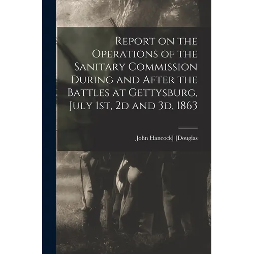 Report on the Operations of the Sanitary Commission During and After the Battles at Gettysburg, July 1st, 2d and 3d, 1863 - Paperback