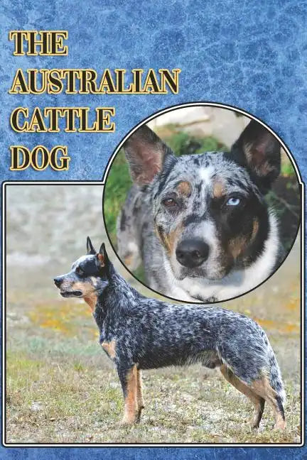 The Australian Cattle Dog: A Complete and Comprehensive Beginners Guide To: Buying, Owning, Health, Grooming, Training, Obedience, Understanding - Paperback